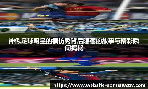 神似足球明星的模仿秀背后隐藏的故事与精彩瞬间揭秘