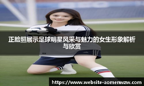 正脸照展示足球明星风采与魅力的女生形象解析与欣赏