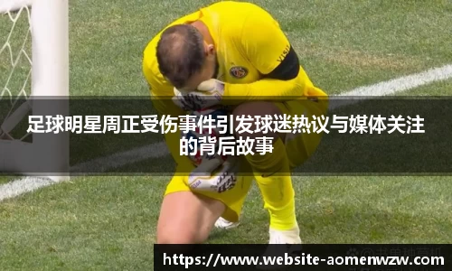 足球明星周正受伤事件引发球迷热议与媒体关注的背后故事